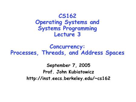 CS162 Operating Systems and Systems Programming Lecture 3 Concurrency: Processes, Threads, and Address Spaces September 7, 2005 Prof. John Kubiatowicz.