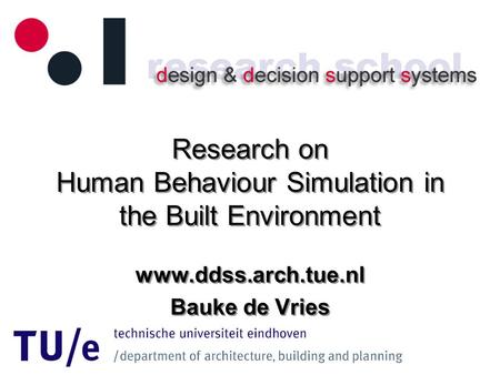 Research on Human Behaviour Simulation in the Built Environment www.ddss.arch.tue.nl Bauke de Vries www.ddss.arch.tue.nl Bauke de Vries.