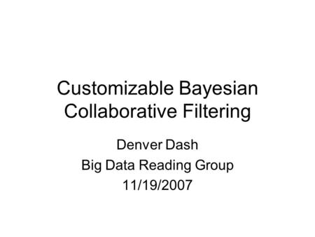 Customizable Bayesian Collaborative Filtering Denver Dash Big Data Reading Group 11/19/2007.