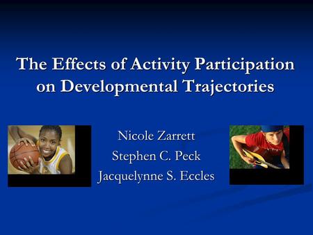 The Effects of Activity Participation on Developmental Trajectories Nicole Zarrett Stephen C. Peck Jacquelynne S. Eccles.