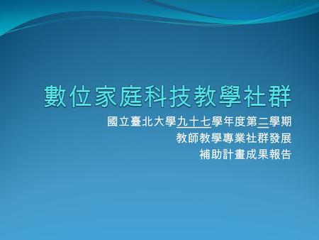 國立臺北大學九十七學年度第二學期 教師教學專業社群發展 補助計畫成果報告. 社群成立宗旨 數位家庭技術包含很多，也是國內資訊相關業者持續 積極投入的部份，例如：遠端監控、數位居家照護、 居家保全、語音與影像辨識、數位影音娛樂、家電控 制、控制機制與控制平台或人機介面、甚至於居家的 數位學習、或遠距教學等包羅萬象。因此，擬成立.