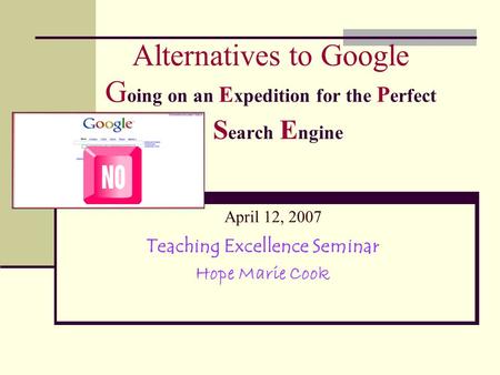 Alternatives to Google G oing on an E xpedition for the P erfect S earch E ngine April 12, 2007 Teaching Excellence Seminar Hope Marie Cook.