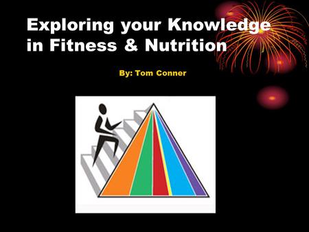 Exploring your Knowledge in Fitness & Nutrition By: Tom Conner.