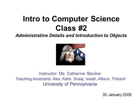 Intro to Computer Science Class #2 Administrative Details and Introduction to Objects Instructor: Ms. Catherine Stocker Teaching Assistants: Alex, Katie,