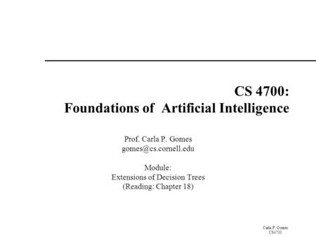 Carla P. Gomes CS4700 CS 4700: Foundations of Artificial Intelligence Prof. Carla P. Gomes Module: Extensions of Decision Trees (Reading: