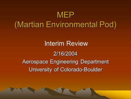 MEP (Martian Environmental Pod) 2/16/2004 Aerospace Engineering Department University of Colorado-Boulder Interim Review.