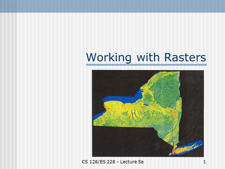 CS 128/ES 228 - Lecture 5a1 Working with Rasters.