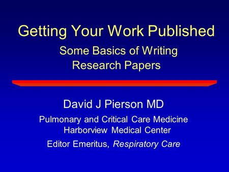 Getting Your Work Published Some Basics of Writing Research Papers David J Pierson MD Pulmonary and Critical Care Medicine Harborview Medical Center Editor.