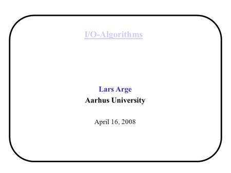 I/O-Algorithms Lars Arge Aarhus University April 16, 2008.