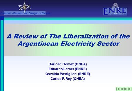 A Review of The Liberalization of the Argentinean Electricity Sector Darío R. Gómez (CNEA) Eduardo Lerner (ENRE) Osvaldo Postiglioni (ENRE) Carlos F. Rey.