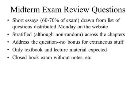 Midterm Exam Review Questions Short essays (60-70% of exam) drawn from list of questions distributed Monday on the website Stratified (although non-random)