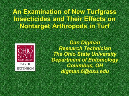 An Examination of New Turfgrass Insecticides and Their Effects on Nontarget Arthropods in Turf Dan Digman Research Technician The Ohio State University.