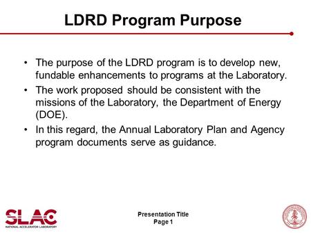 Presentation Title Page 1 LDRD Program Purpose The purpose of the LDRD program is to develop new, fundable enhancements to programs at the Laboratory.