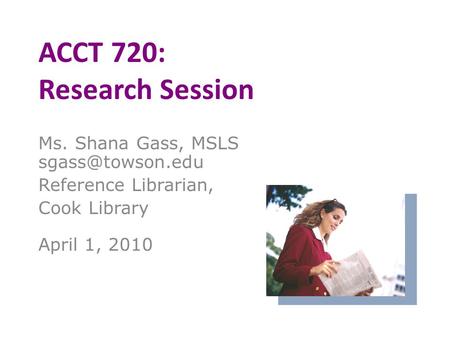 ACCT 720: Research Session Ms. Shana Gass, MSLS Reference Librarian, Cook Library April 1, 2010.