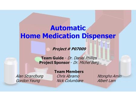 Automatic Home Medication Dispenser Project # P07009 Team Guide - Dr. Daniel Phillips Project Sponsor - Dr. Michel Berg Team Members Alan StrandburgChris.