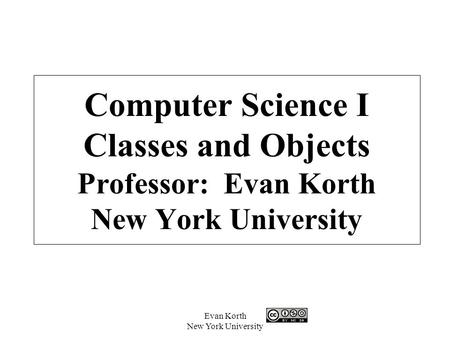 Evan Korth New York University Computer Science I Classes and Objects Professor: Evan Korth New York University.