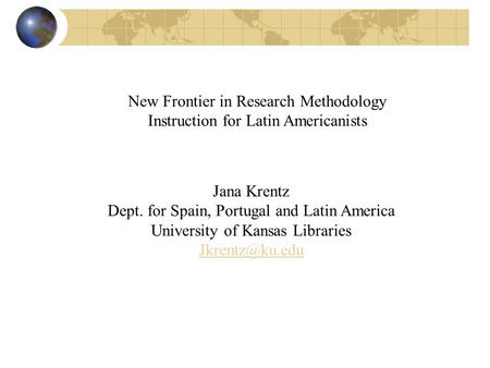 New Frontier in Research Methodology Instruction for Latin Americanists Jana Krentz Dept. for Spain, Portugal and Latin America University of Kansas Libraries.