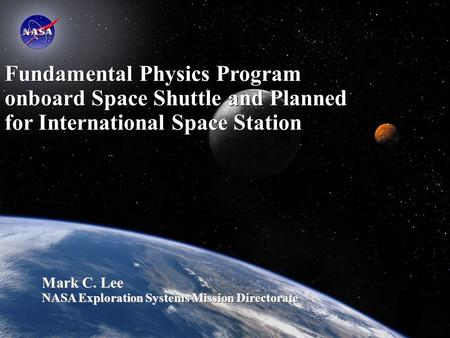 Fundamental Physics Program onboard Space Shuttle and Planned for International Space Station Mark C. Lee NASA Exploration Systems Mission Directorate.