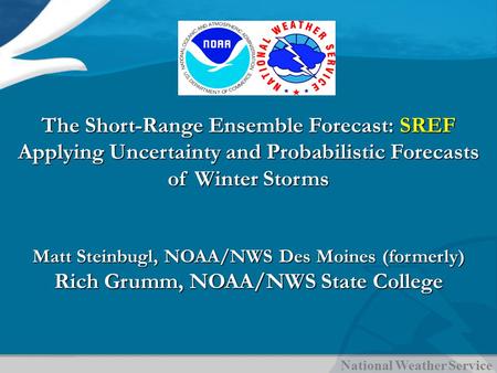 National Weather Service The Short-Range Ensemble Forecast: SREF Applying Uncertainty and Probabilistic Forecasts of Winter Storms Matt Steinbugl, NOAA/NWS.