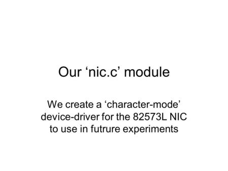 Our ‘nic.c’ module We create a ‘character-mode’ device-driver for the 82573L NIC to use in futrure experiments.