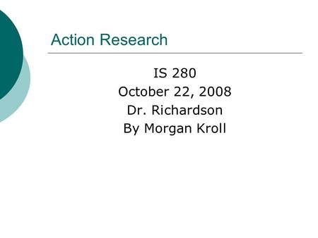 Action Research IS 280 October 22, 2008 Dr. Richardson By Morgan Kroll.