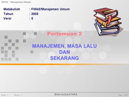 BINA NUSANTARA F0542 – Manajemen Umum Edisi : 1Revisi : 5Sept - 2005 MANAJEMEN, MASA LALU DAN SEKARANG Pertemuan 2 MANAJEMEN, MASA LALU DAN SEKARANG Matakuliah: