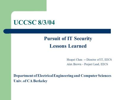 UCCSC 8/3/04 Pursuit of IT Security Lessons Learned Huapei Chen -- Director of IT, EECS Alex Brown – Project Lead, EECS Department of Electrical Engineering.