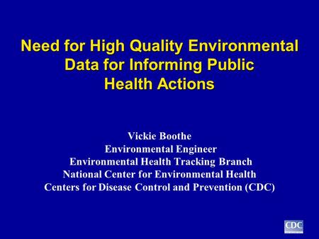 Need for High Quality Environmental Data for Informing Public Health Actions Vickie Boothe Environmental Engineer Environmental Health Tracking Branch.