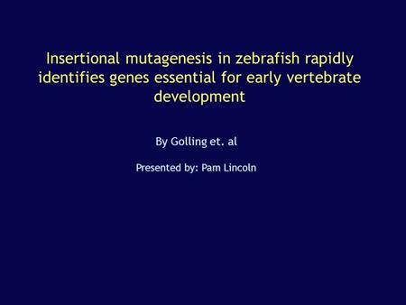 Insertional mutagenesis in zebrafish rapidly identifies genes essential for early vertebrate development By Golling et. al Presented by: Pam Lincoln.