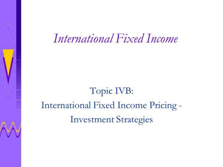 International Fixed Income Topic IVB: International Fixed Income Pricing - Investment Strategies.