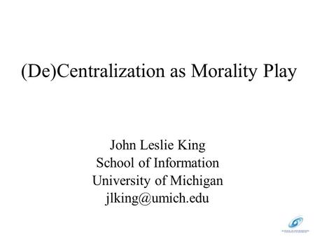 (De)Centralization as Morality Play John Leslie King School of Information University of Michigan