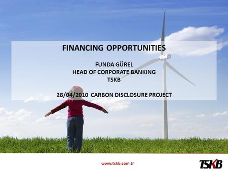 Www.tskb.com.tr FINANCING OPPORTUNITIES FUNDA GÜREL HEAD OF CORPORATE BANKING TSKB 28/04/2010 CARBON DISCLOSURE PROJECT.