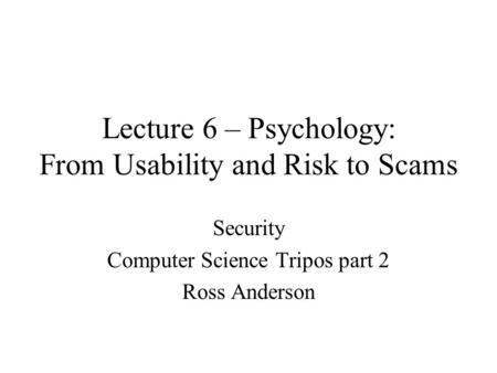 Lecture 6 – Psychology: From Usability and Risk to Scams Security Computer Science Tripos part 2 Ross Anderson.