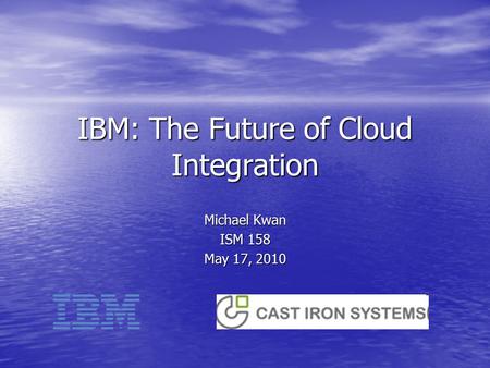 IBM: The Future of Cloud Integration Michael Kwan ISM 158 May 17, 2010.