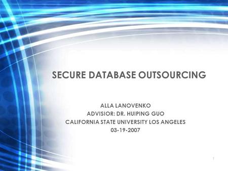 1 SECURE DATABASE OUTSOURCING ALLA LANOVENKO ADVISIOR: DR. HUIPING GUO CALIFORNIA STATE UNIVERSITY LOS ANGELES 03-19-2007.