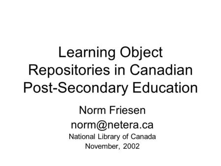 Learning Object Repositories in Canadian Post-Secondary Education Norm Friesen National Library of Canada November, 2002.