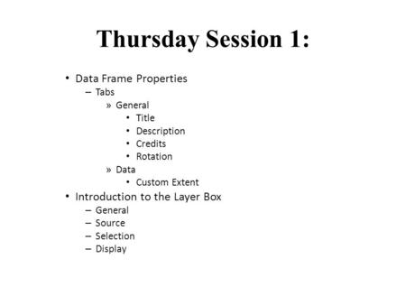 Thursday Session 1: Data Frame Properties – Tabs » General Title Description Credits Rotation » Data Custom Extent Introduction to the Layer Box – General.