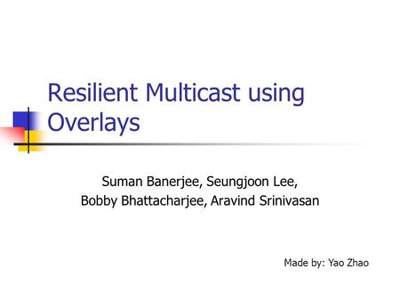 Resilient Multicast using Overlays Suman Banerjee, Seungjoon Lee, Bobby Bhattacharjee, Aravind Srinivasan Made by: Yao Zhao.