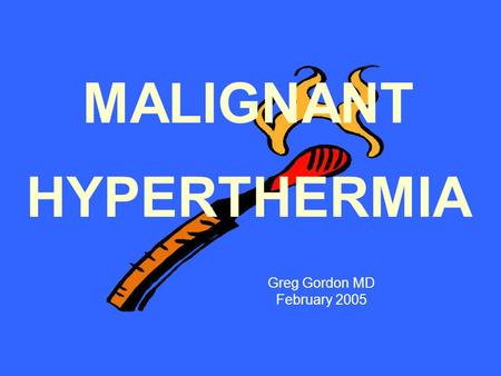 MALIGNANT HYPERTHERMIA Greg Gordon MD February 2005.