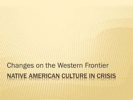 Changes on the Western Frontier.  Native American life existed on the Great Plains  Eastern Tribes (near the lower Missouri River): Osage & Iowa. 1.