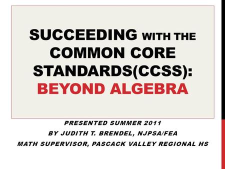 SUCCEEDING WITH THE COMMON CORE STANDARDS(CCSS): BEYOND ALGEBRA PRESENTED SUMMER 2011 BY JUDITH T. BRENDEL, NJPSA/FEA MATH SUPERVISOR, PASCACK VALLEY REGIONAL.