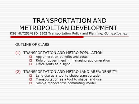 TRANSPORTATION AND METROPOLITAN DEVELOPMENT KSG HUT251/GSD 5302 Transportation Policy and Planning, Gomez-Ibanez OUTLINE OF CLASS (1)TRANSPORTATION AND.