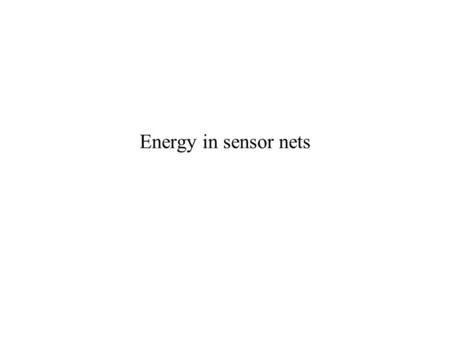 Energy in sensor nets. Where does the power go Components: –Battery -> DC-DC converter –Sensors->ADC->MCU+Memory  Radio.