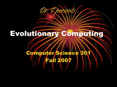 Evolutionary Computing Computer Science 301 Fall 2007 Dr. T presents…