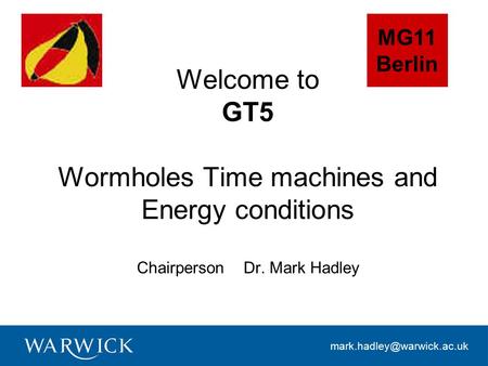 Welcome to GT5 Wormholes Time machines and Energy conditions Chairperson Dr. Mark Hadley MG11 Berlin.