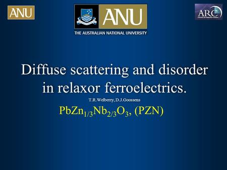 Diffuse scattering and disorder in relaxor ferroelectrics. T.R.Welberry, D.J.Goossens Diffuse scattering and disorder in relaxor ferroelectrics. T.R.Welberry,