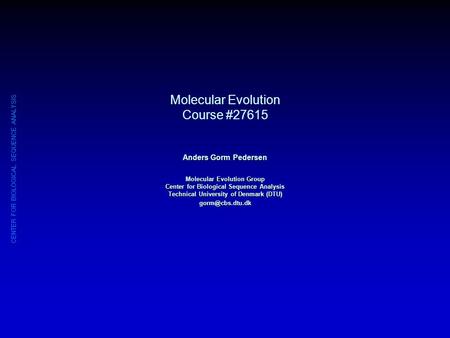 CENTER FOR BIOLOGICAL SEQUENCE ANALYSIS Molecular Evolution Course #27615 Anders Gorm Pedersen Molecular Evolution Group Center for Biological Sequence.