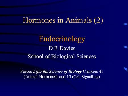 Hormones in Animals (2) Endocrinology D R Davies School of Biological Sciences Purves Life: the Science of Biology Chapters 41 (Animal Hormones) and 15.