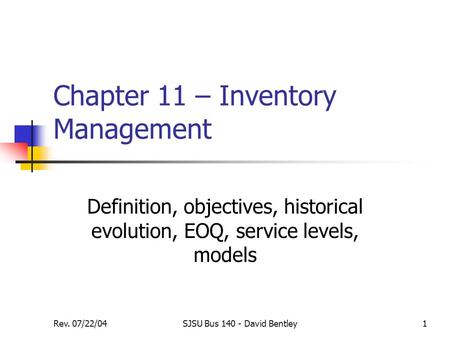 Rev. 07/22/04SJSU Bus 140 - David Bentley1 Chapter 11 – Inventory Management Definition, objectives, historical evolution, EOQ, service levels, models.