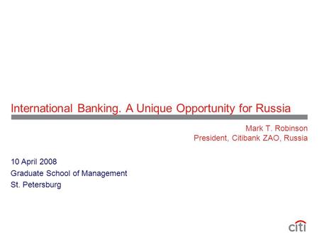 International Banking. A Unique Opportunity for Russia Mark T. Robinson President, Citibank ZAO, Russia 10 April 2008 Graduate School of Management St.